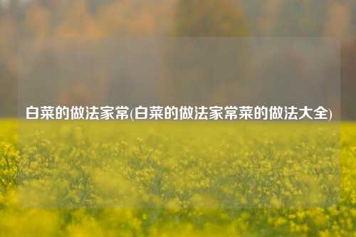 白菜的做法家常(白菜的做法家常菜的做法大全)