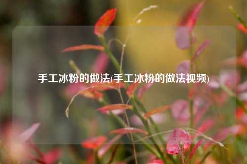 手工冰粉的做法(手工冰粉的做法视频)