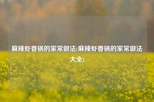 麻辣虾香锅的家常做法(麻辣虾香锅的家常做法大全)