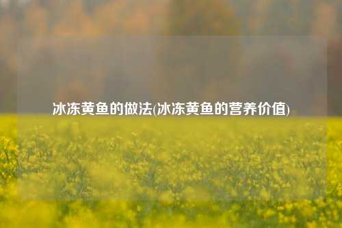 冰冻黄鱼的做法(冰冻黄鱼的营养价值)