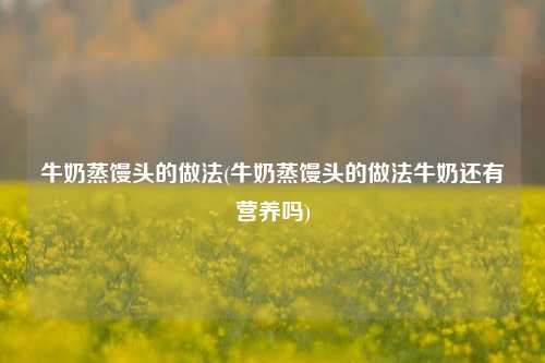 牛奶蒸馒头的做法(牛奶蒸馒头的做法牛奶还有营养吗)