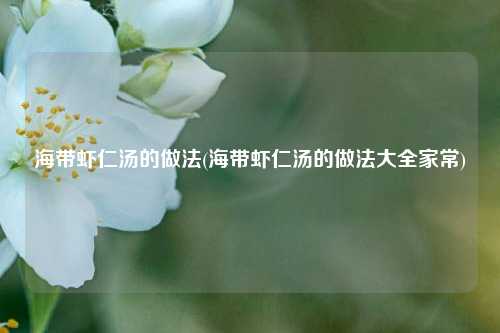 海带虾仁汤的做法(海带虾仁汤的做法大全家常)