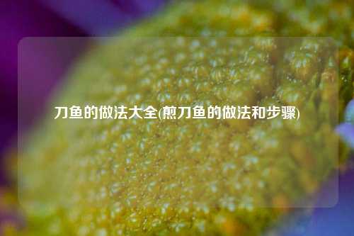 刀鱼的做法大全(煎刀鱼的做法和步骤)