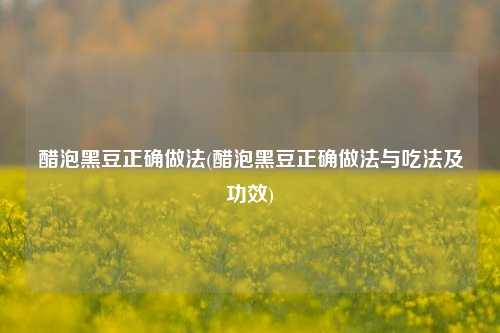醋泡黑豆正确做法(醋泡黑豆正确做法与吃法及功效)